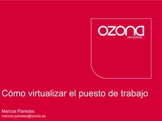 Cómo virtualizar el puesto de trabajo Consultoría de procesos  Servicios tecnológicos Marcos Paredes marcos.paredes@ozona.es 