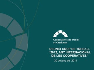 REUNIÓ GRUP DE TREB A LL “2012, ANY INTERNACIONAL DE LES COOPERATIVES” 30 de juny de  2011 