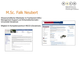 M.Sc. Falk Neubert Wissenschaftlicher Mitarbeiter im Fachbereich BWL/Management Support und Wirtschaftsinformatik / Universität Osnabrück Mitglied im Kompetenzzentrum RECO (Osnabrück)‏ 