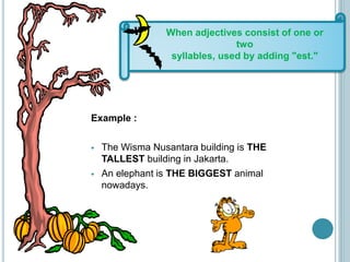 Example :
 The Wisma Nusantara building is THE
TALLEST building in Jakarta.
 An elephant is THE BIGGEST animal
nowadays.
When adjectives consist of one or
two
syllables, used by adding "est."
 