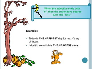 Example :
 Today is THE HAPPIEST day for me. It’s my
birthday.
 I don’t know which is THE HEAVIEST metal.
When the adjective ends with
"y", then the superlative degree
turn into "iest."
 