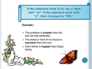Example :
 This problem is simpler than the
one we had yesterday.
 The street in front of my house is
narrower than this one.
 Cat’s family is happier than Dog’s
family
 