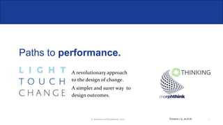 Paths to performance.
A revolutionary approach
to the design of change.
A simpler and surer way to
design outcomes.
© Thinking and Morphthink, 2016 1Version 1.5, 20.6.16
 