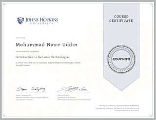 EDUCA
T
ION FOR EVE
R
YONE
CO
U
R
S
E
C E R T I F
I
C
A
TE
COURSE
CERTIFICATE
03/21/2016
Mohammad Nasir Uddin
Introduction to Genomic Technologies
an online non-credit course authorized by Johns Hopkins University and offered
through Coursera
has successfully completed
Steven L. Salzberg, PhD
McKusick-Nathans Institute of Genetic Medicine
Johns Hopkins University
Jeffrey Leek, PhD
Department of Biostatistics
Johns Hopkins Bloomberg School of Public Health
Verify at coursera.org/verify/LK783FWVSDFG
Coursera has confirmed the identity of this individual and
their participation in the course.
 