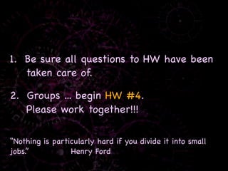 1. Be sure all questions to HW have been
   taken care of.

2. Groups ... begin HW #4.
   Please work together!!!

“Nothing is particularly hard if you divide it into small
jobs.”           Henry Ford
 