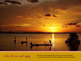 Nếu chỉ còn một ngày để sống, làm sao ta chuộc hết lỗi lầm Làm sao ta thanh thản tâm hồn, xuôi đôi tay đi giữa hừng đông  