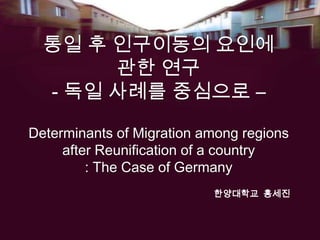 통일 후 인구이동의 요인에 관한 연구- 독일 사례를 중심으로 –Determinants of Migration among regions after Reunification of a country: The Case of Germany 한양대학교  홍세진 