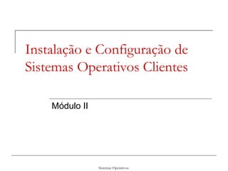 Sistemas Operativos
Instalação e Configuração de
Sistemas Operativos Clientes
Módulo II
 