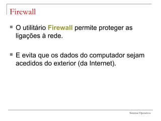 Sistemas Operativos
Firewall
 O utilitário FirewaIl permite proteger as
ligações à rede.
 E evita que os dados do computador sejam
acedidos do exterior (da Internet).
 
