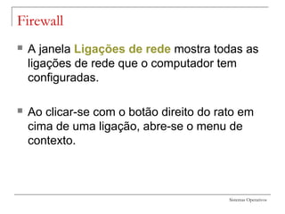 Sistemas Operativos
Firewall
 A janela Ligações de rede mostra todas as
ligações de rede que o computador tem
configuradas.
 Ao clicar-se com o botão direito do rato em
cima de uma ligação, abre-se o menu de
contexto.
 