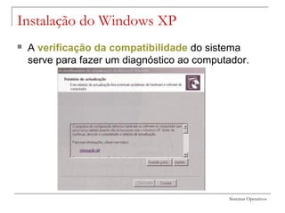 Sistemas Operativos
 A verificação da compatibilidade do sistema
serve para fazer um diagnóstico ao computador.
Instalação do Windows XP
 