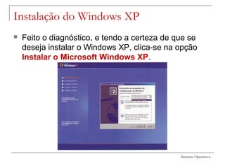 Sistemas Operativos
 Feito o diagnóstico, e tendo a certeza de que se
deseja instalar o Windows XP, clica-se na opção
Instalar o Microsoft Windows XP.
Instalação do Windows XP
 