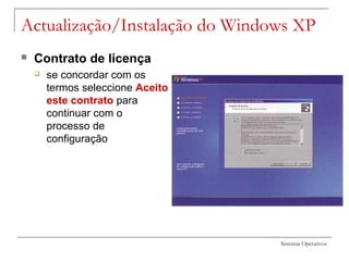 Sistemas Operativos
Actualização/Instalação do Windows XP
 Contrato de licença
 se concordar com os
termos seleccione Aceito
este contrato para
continuar com o
processo de
configuração
 