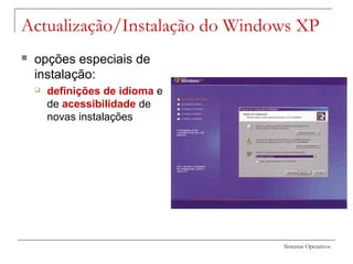 Sistemas Operativos
Actualização/Instalação do Windows XP
 opções especiais de
instalação:
 definições de idioma e
de acessibilidade de
novas instalações
 