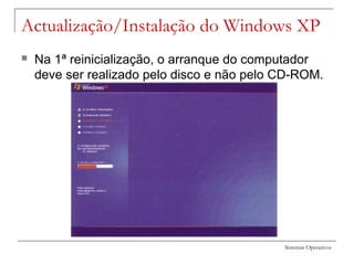 Sistemas Operativos
Actualização/Instalação do Windows XP
 Na 1ª reinicialização, o arranque do computador
deve ser realizado pelo disco e não pelo CD-ROM.
 