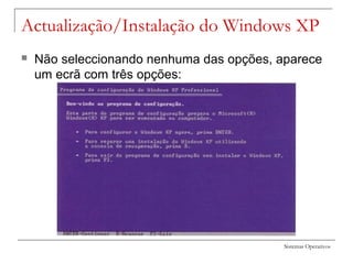 Sistemas Operativos
Actualização/Instalação do Windows XP
 Não seleccionando nenhuma das opções, aparece
um ecrã com três opções:
 