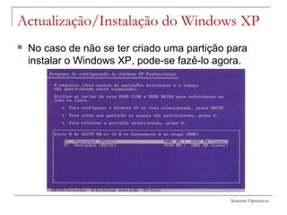 Sistemas Operativos
Actualização/Instalação do Windows XP
 No caso de não se ter criado uma partição para
instalar o Windows XP, pode-se fazê-lo agora.
 