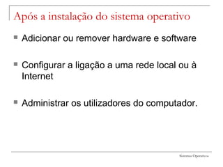 Sistemas Operativos
Após a instalação do sistema operativo
 Adicionar ou remover hardware e software
 Configurar a ligação a uma rede local ou à
Internet
 Administrar os utilizadores do computador.
 
