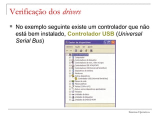 Sistemas Operativos
 No exemplo seguinte existe um controlador que não
está bem instalado, Controlador USB (Universal
Serial Bus)
Verificação dos drivers
 