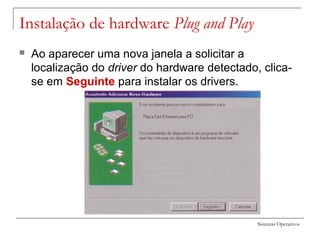 Sistemas Operativos
Instalação de hardware Plug and Play
 Ao aparecer uma nova janela a solicitar a
localização do driver do hardware detectado, clica-
se em Seguinte para instalar os drivers.
 