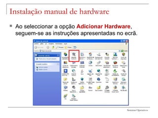 Sistemas Operativos
Instalação manual de hardware
 Ao seleccionar a opção Adicionar Hardware,
seguem-se as instruções apresentadas no ecrã.
 