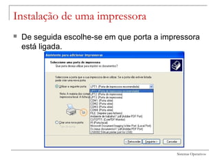 Sistemas Operativos
Instalação de uma impressora
 De seguida escolhe-se em que porta a impressora
está ligada.
 