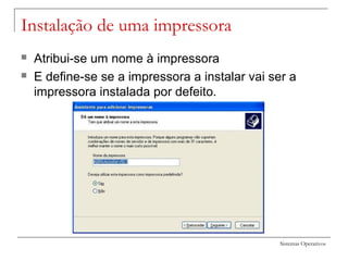 Sistemas Operativos
Instalação de uma impressora
 Atribui-se um nome à impressora
 E define-se se a impressora a instalar vai ser a
impressora instalada por defeito.
 