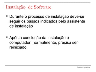 Sistemas Operativos
Instalação de Software
 Durante o processo de instalação deve-se
seguir os passos indicados pelo assistente
de instalação
 Após a conclusão da instalação o
computador, normalmente, precisa ser
reiniciado.
 