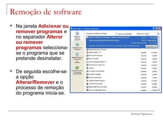 Sistemas Operativos
Remoção de software
 Na janela Adicionar ou
remover programas e
no separador Alterar
ou remover
programas selecciona-
se o programa que se
pretende desinstalar.
 De seguida escolhe-se
a opção
Alterar/Remover e o
processo de remoção
do programa inicia-se.
 
