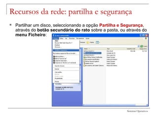 Sistemas Operativos
Recursos da rede: partilha e segurança
 Partilhar um disco, seleccionando a opção Partilha e Segurança,
através do botão secundário do rato sobre a pasta, ou através do
menu Ficheiro:
 