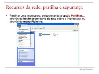 Sistemas Operativos
Recursos da rede: partilha e segurança
 Partilhar uma impressora, seleccionando a opção Partilhar...,
através do botão secundário do rato sobre a impressora, ou
através do menu Ficheiro:
 
