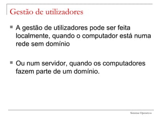 Sistemas Operativos
Gestão de utilizadores
 A gestão de utilizadores pode ser feita
localmente, quando o computador está numa
rede sem domínio
 Ou num servidor, quando os computadores
fazem parte de um domínio.
 
