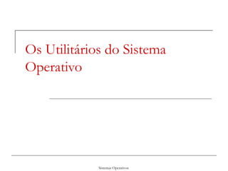 Sistemas Operativos
Os Utilitários do Sistema
Operativo
 