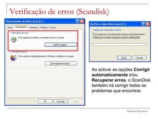 Sistemas Operativos
Verificação de erros (Scandisk)
Ao activar as opções Corrigir
automaticamente e/ou
Recuperar erros, o ScanDisk
também irá corrigir todos os
problemas que encontrar.
 