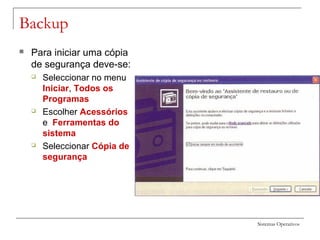 Sistemas Operativos
Backup
 Para iniciar uma cópia
de segurança deve-se:
 Seleccionar no menu
Iniciar, Todos os
Programas
 Escolher Acessórios
e Ferramentas do
sistema
 Seleccionar Cópia de
segurança
 