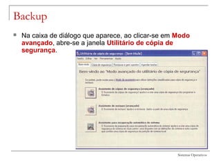 Sistemas Operativos
Backup
 Na caixa de diálogo que aparece, ao clicar-se em Modo
avançado, abre-se a janela Utilitário de cópia de
segurança.
 