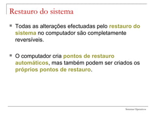Sistemas Operativos
Restauro do sistema
 Todas as alterações efectuadas pelo restauro do
sistema no computador são completamente
reversíveis.
 O computador cria pontos de restauro
automáticos, mas também podem ser criados os
próprios pontos de restauro.
 