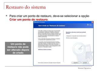Sistemas Operativos
Restauro do sistema
 Para criar um ponto de restauro, deve-se selecionar a opção
Criar um ponto de restauro.
Um ponto de
restauro não pode
ser alterado depois
de criado
 