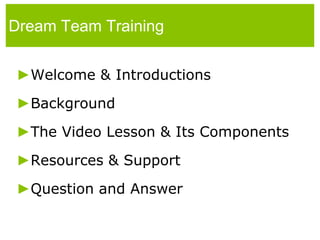 Dream Team Training Welcome & Introductions Background The Video Lesson & Its Components Resources & Support Question and Answer 