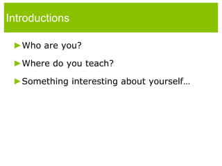 IntroductionsWho are you?Where do you teach?Something interesting about yourself…