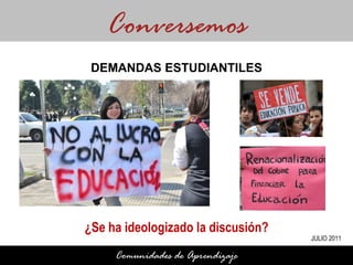 ¿Se ha ideologizado la discusión? Conversemos Comunidades de Aprendizaje DEMANDAS ESTUDIANTILES JULIO 2011 