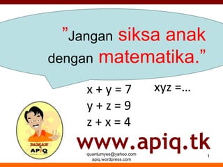 [email_address] apiq.wordpress.com ” Jangan  siksa anak  dengan  matematika.” www.apiq.tk x + y = 7 y + z = 9 z + x = 4 xyz =…  
