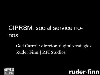 CIPRSM: social service no-nos Ged Carroll: director, digital strategies Ruder Finn | RFI Studios 