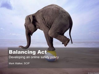 Balancing Act Developing an online safety policy Mark Walker, SCIP 