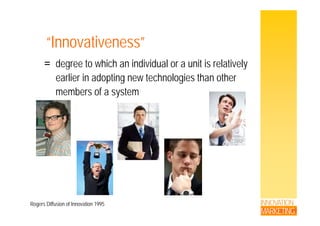 “I ti ”“Innovativeness”
degree to which an individual or a unit is relatively= degree to which an individual or a unit is relatively
earlier in adopting new technologies than other
members of a system
INNOVATION
MARKETING
Rogers Diffusion of Innovation 1995
 