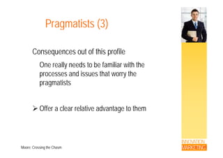Pragmatists (3)Pragmatists (3)
Consequences out of this profile
One really needs to be familiar with the
processes and issues that worry the
pragmatists
 Offer a clear relative advantage to them
INNOVATION
MARKETINGMoore; Crossing the Chasm
 