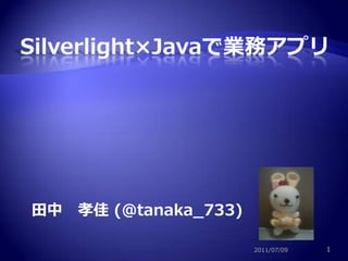 1 Silverlight×Javaで業務アプリ 田中　孝佳 (@tanaka_733) 2011/07/09 