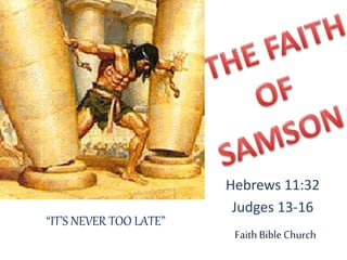 FaithBibleChurch
Hebrews 11:32
Judges 13-16
“IT’S NEVER TOO LATE”
 
