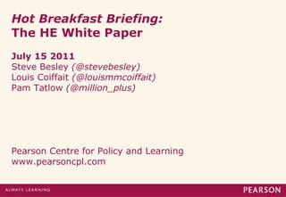 Hot Breakfast Briefing:
The HE White Paper
July 15 2011
Steve Besley (@stevebesley)
Louis Coiffait (@louismmcoiffait)
Pam Tatlow (@million_plus)
Pearson Centre for Policy and Learning
www.pearsoncpl.com
 