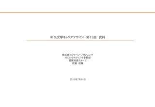 中央大学キャリアデザイン 第13回 資料




    株式会社ジャパン・プランニング
     HRコンサルティング事業部
        営業推進グループ
         武藤 桂輔




       2011年7月14日
 